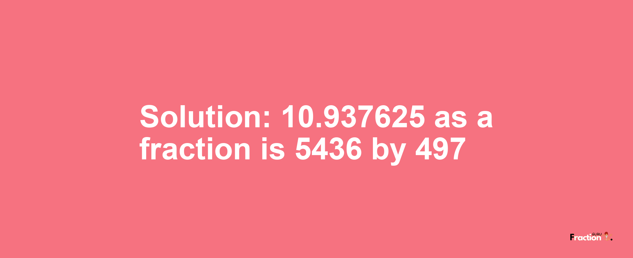 Solution:10.937625 as a fraction is 5436/497